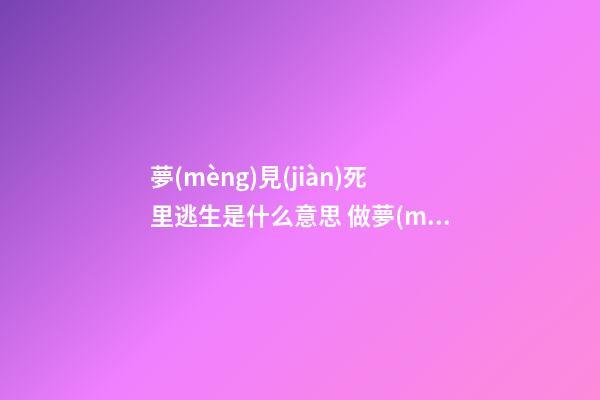 夢(mèng)見(jiàn)死里逃生是什么意思 做夢(mèng)夢(mèng)到死里逃生好不好